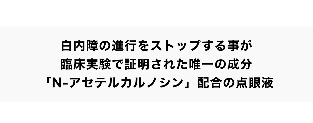 白内障の進行をストップする事が臨床実験で証明された唯一の成分「N-アセテルカルノシン」配合の点眼液