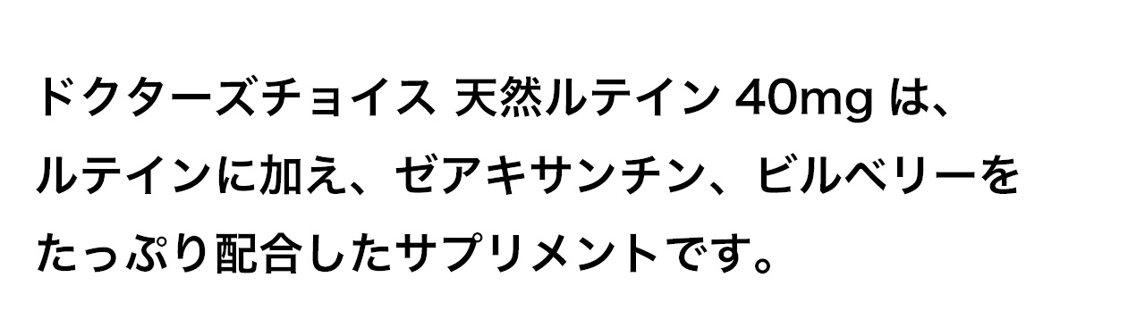 ドクターズチョイス 天然ルテイン40mgは、ルテインに加え、ゼアキサンチン、ビルベリーをたっぷり配合したサプリメントです