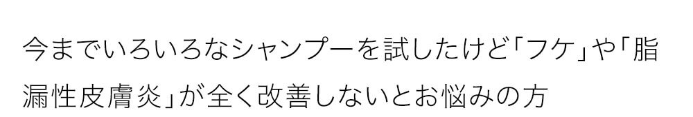 今までいろいろなシャンプーを試したけど「フケ」や「脂漏性皮膚炎」が全く改善しないとお悩みの方