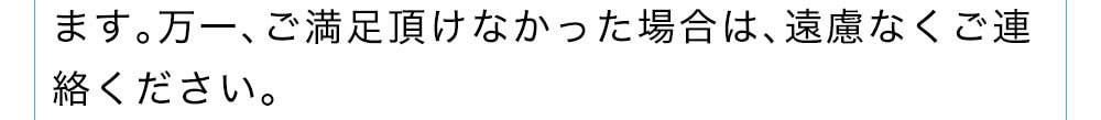 万一、ご満足頂けなかった場合は、遠慮なくご連絡ください