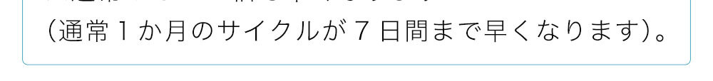 通常１か月のサイクルが7日間まで早くなります