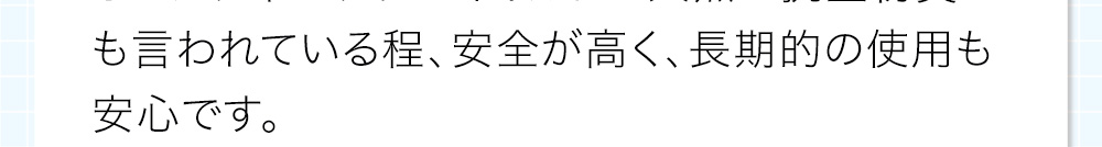 安全が高く、長期的の使用も安心です