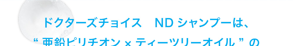ドクターズチョイスNDシャンプーは、“亜鉛ピリチオン×ティーツリーオイル” のダブルパワー