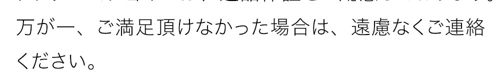 万が一ご満足頂けなかった場合は、遠慮なくご連絡ください