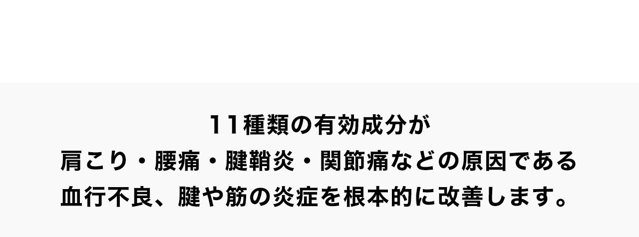 11種類の有効成分が肩こり・腰痛・腱鞘炎・関節痛などの原因である血行不良、腱や筋の炎症を根本的に改善します