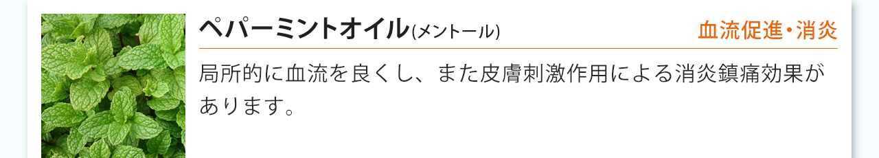 ペパーミントオイルは局所的に血流を良くし、また皮膚刺激作用による消炎鎮痛効果が
あります