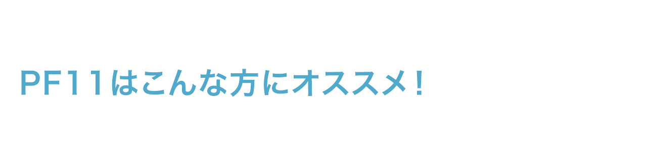 PF11はこんな方にオススメ！