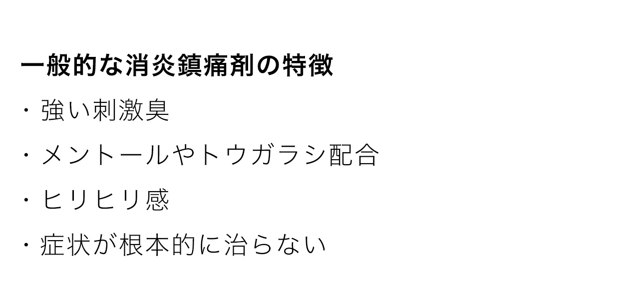 一般的な消炎鎮痛剤の特徴・強い刺激臭・メントールやトウガラシ配合・ヒリヒリ感・症状が根本的に治らない
