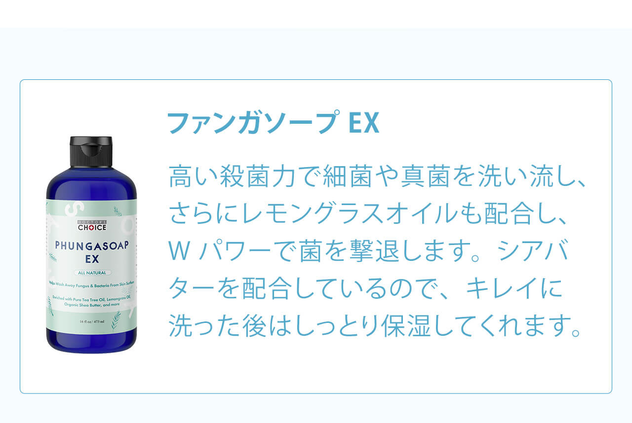 ファンガソープEXは高い殺菌力で細菌や真菌を洗い流し、さらにレモングラスオイルも配合し、Wパワーで菌を撃退します。シアバターを配合しているので、キレイに洗った後はしっとり保湿してくれます