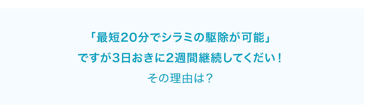 「最短20分でシラミの駆除が可能」ですが3日おきに2週間継続してくだい！その理由は？