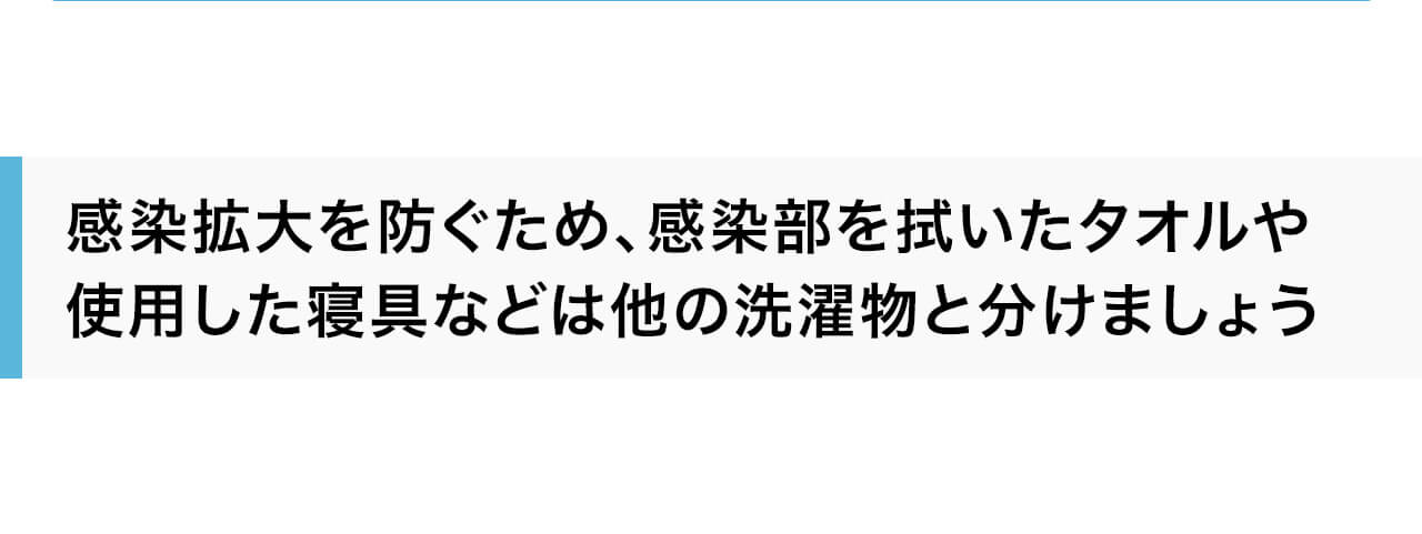 感染拡大を防ぐため、感染部を拭いたタオルや使用した寝具などは他の洗濯物と分けましょう