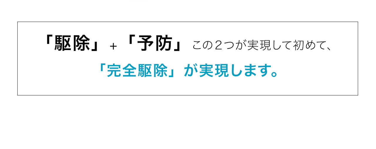 「駆除」+「予防」この２つが実現して初めて、「完全駆除」が実現します。
