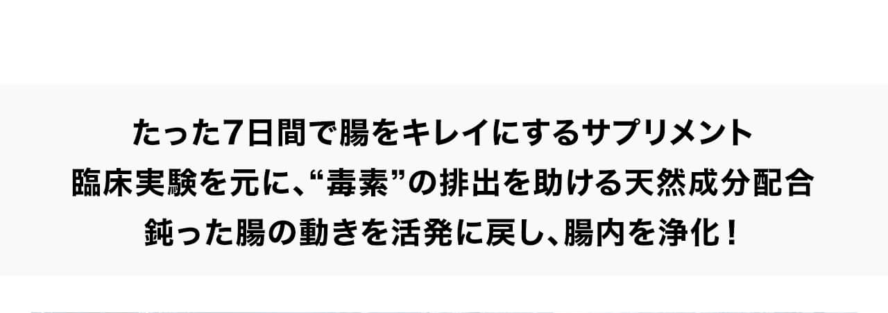 たった7日間で腸をキレイにするサプリメント臨床実験を元に、“毒素”の排出を助ける天然成分配合鈍った腸の動きを活発に戻し、腸内を浄化！