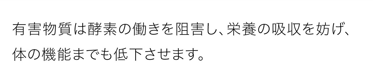 有害物質は酵素の働きを阻害し、栄養の吸収を妨げ、体の機能までも低下させます