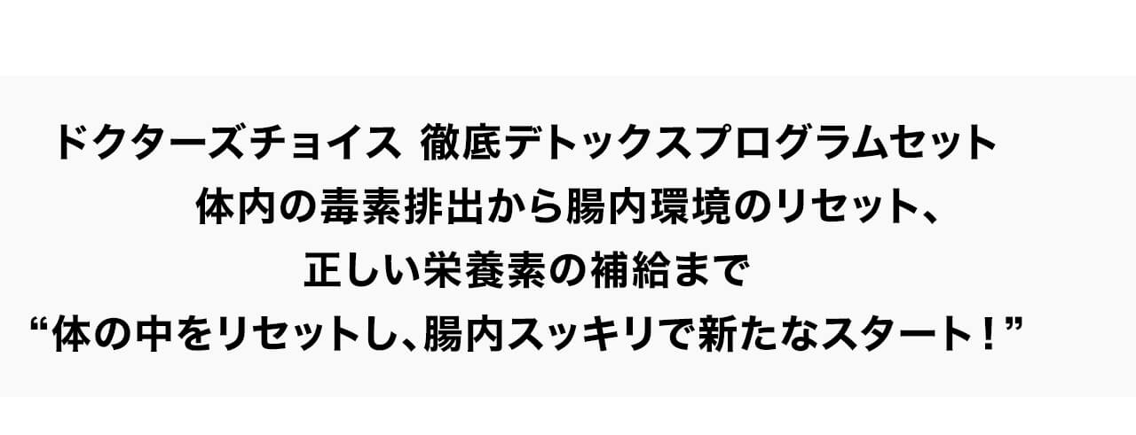 ドクターズチョイス 徹底デトックスプログラムセット体内の毒素排出から腸内環境のリセット、正しい栄養素の補給まで“体の中をリセットし、腸内スッキリで新たなスタート