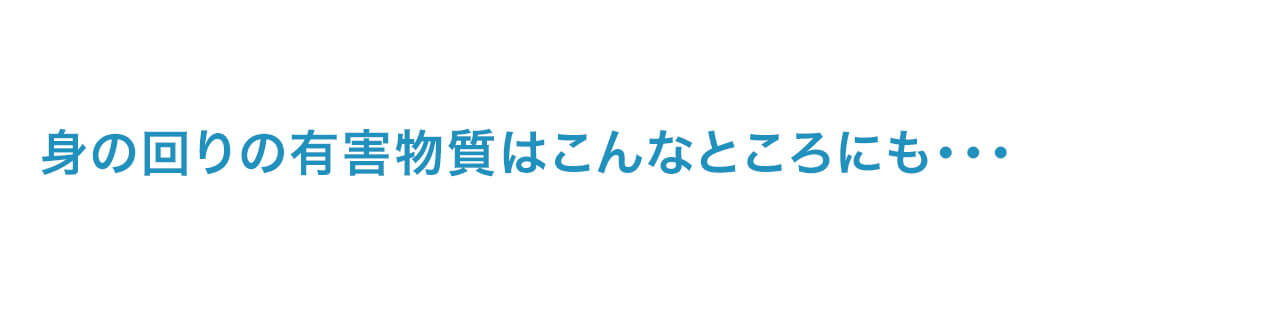 身の回りの有害物質はこんなところにも