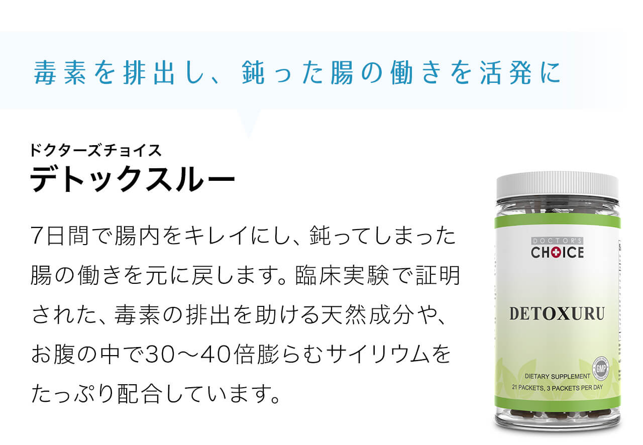 デトックスルーは7日間で腸内をキレイにし、鈍ってしまった腸の働きを元に戻します。臨床実験で証明された、毒素の排出を助ける天然成分や、お腹の中で30～40倍膨らむサイリウムをたっぷり配合しています