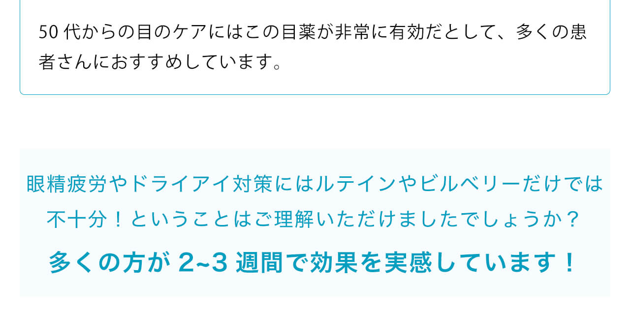 50代からの目のケアにはこの目薬が非常に有効だとして、多くの患者さんにおすすめしています。眼精疲労やドライアイ対策にはルテインやビルベリーだけでは不十分！ということはご理解いただけましたでしょうか？多くの方が2~3週間で効果を実感しています