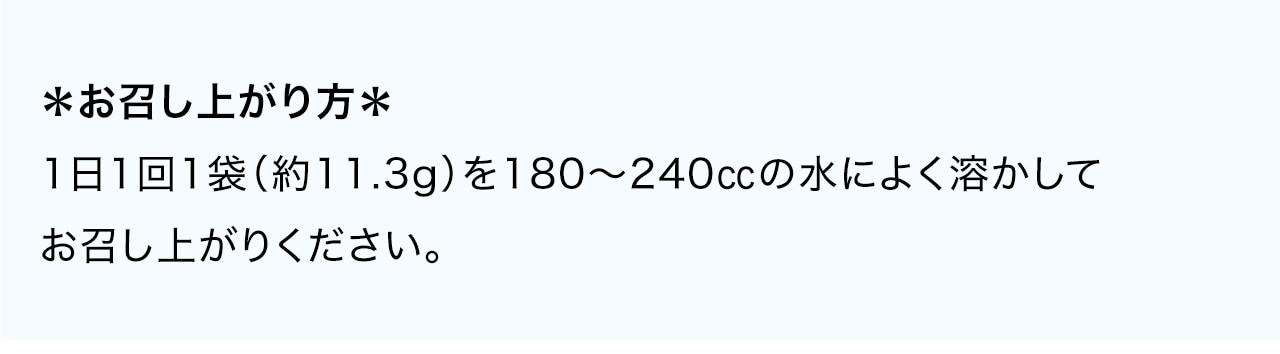 1日1回1袋（約11.3g）を180～240㏄の水によく溶かしてお召し上がりください