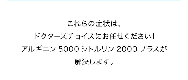 これらの症状は、ドクターズチョイスにお任せください!アルギニン5000シトルリン2000プラスが解決します。