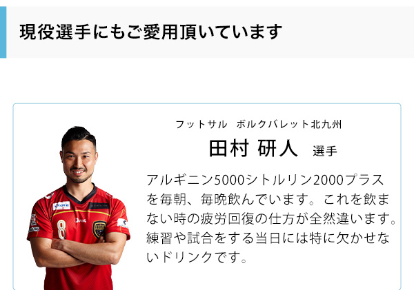 フットサルボルクバレット北九州　田村 研人選手 アルギニン5000シトルリン2000プラスを毎朝、毎晩飲んでいます。これを飲まない時の疲労回復の仕方が全然違います。練習や試合をする当日には特に欠かせないドリンクです。