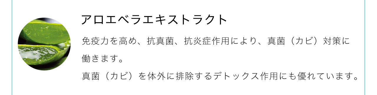 アロエベラエキストラクトは免疫力を高め、抗真菌、抗炎症作用により、真菌（カビ）対策に働きます。真菌（カビ）を体外に排除するデトックス作用にも優れています