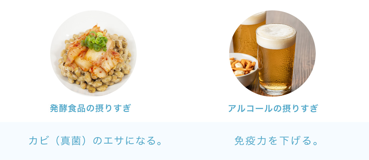 発酵食品の摂りすぎ:カビ（真菌）のエサになる。アルコールの摂りすぎは免疫力を下げる。