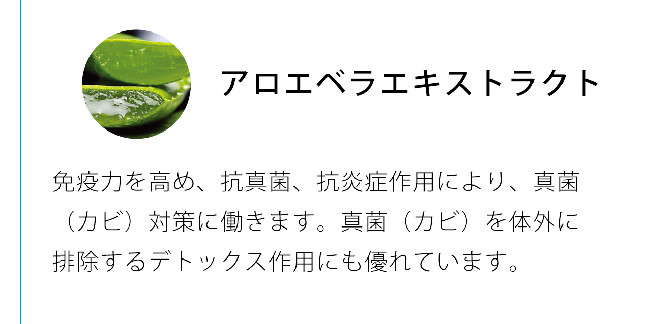 アロエベラエキストラクトは免疫力を高め、抗真菌、抗炎症作用により、真菌（カビ）対策に働きます。真菌（カビ）を体外に排除するデトックス作用にも優れています