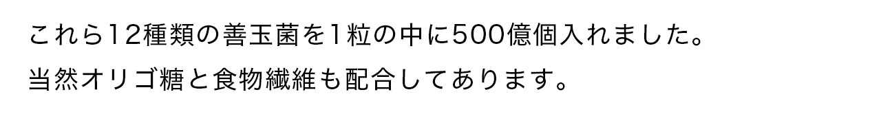 これら12種類の善玉菌を1粒の中に500億個入れました。当然オリゴ糖と食物繊維も配合してあります。