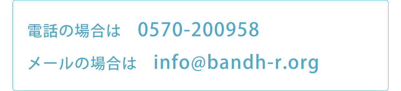 電話の場合は0570-200958メールの場合はinfo@bandh-r.org